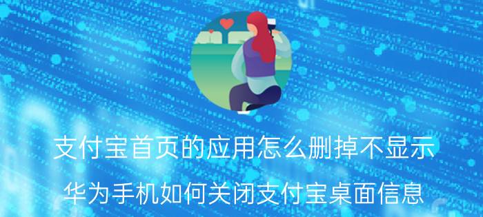 支付宝首页的应用怎么删掉不显示 华为手机如何关闭支付宝桌面信息？